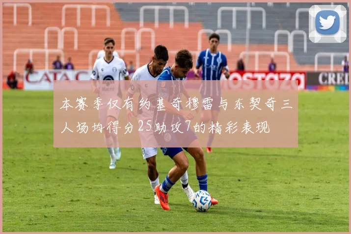 本赛季仅有约基奇穆雷与东契奇三人场均得分25助攻7的精彩表现