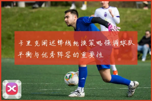 卡里克阐述锋线轮换策略强调球队平衡与优秀阵容的重要性