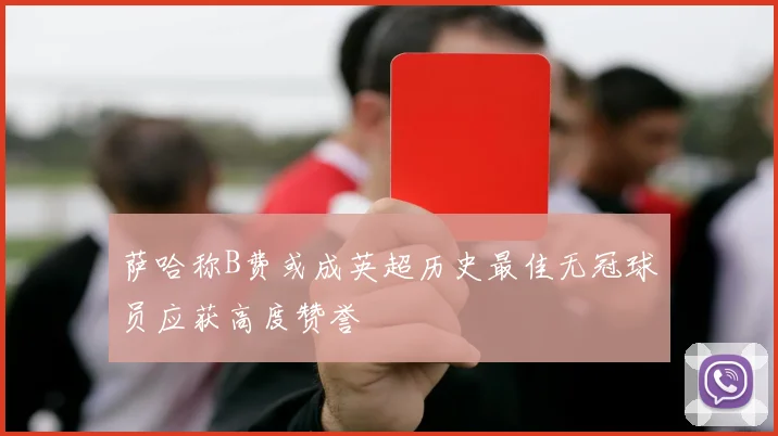 萨哈称B费或成英超历史最佳无冠球员应获高度赞誉
