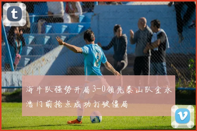 海牛队强势开局3-0领先泰山队金永浩门前抢点成功打破僵局