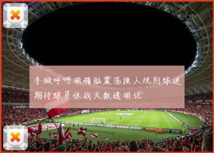 李璇呼吁明确脑震荡换人规则球迷期待球员休战天数透明化