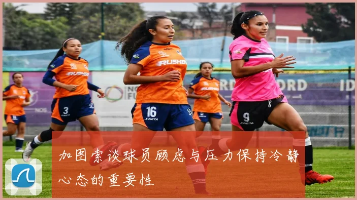 加图索谈球员顾虑与压力保持冷静心态的重要性