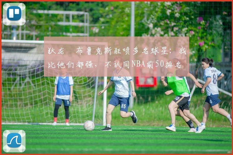 狄龙・布鲁克斯狂喷多名球星：我比他们都强，不认同NBA前50排名