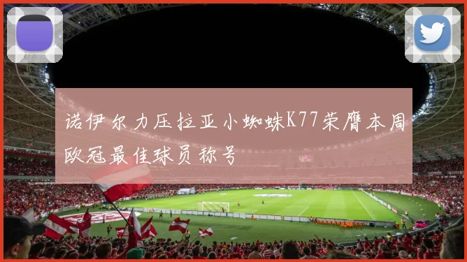 诺伊尔力压拉亚小蜘蛛K77荣膺本周欧冠最佳球员称号