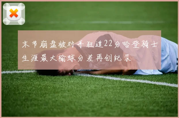末节崩盘被对手狂追22分哈登骑士生涯最大输球分差再创纪录