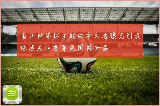 南非世界杯主题曲中文名曝光引发球迷关注赛事氛围再升温