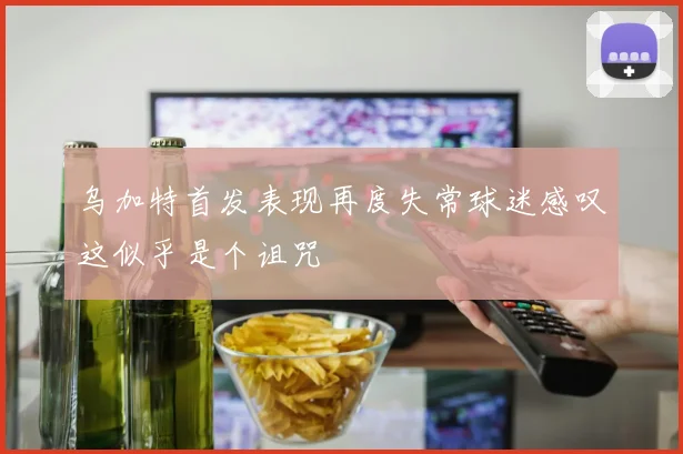 乌加特首发表现再度失常球迷感叹这似乎是个诅咒