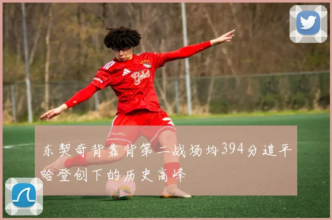 东契奇背靠背第二战场均394分追平哈登创下的历史高峰