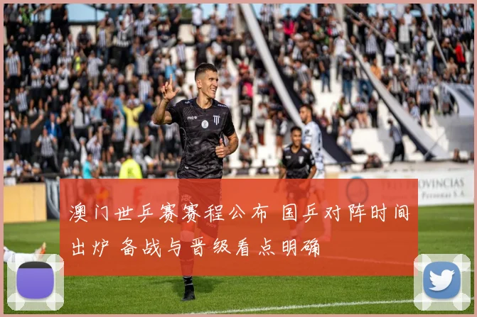 澳门世乒赛赛程公布 国乒对阵时间出炉 备战与晋级看点明确