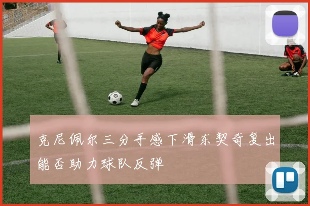 克尼佩尔三分手感下滑东契奇复出能否助力球队反弹
