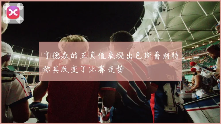 亨德森的正负值表现出色斯普利特称其改变了比赛走势
