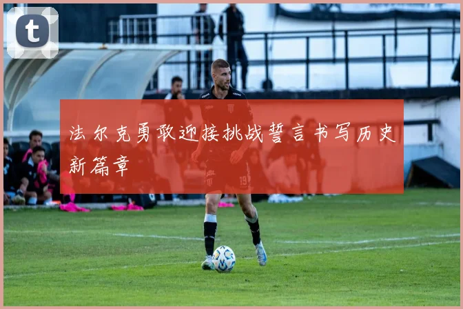 法尔克勇敢迎接挑战誓言书写历史新篇章