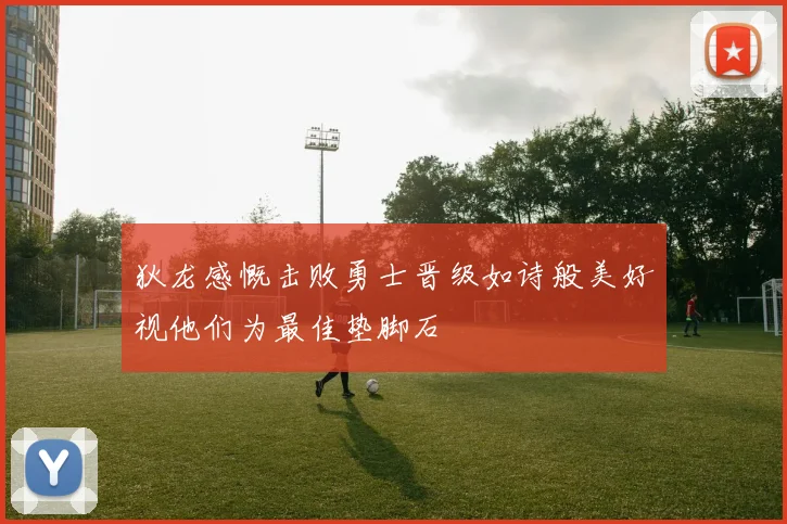 狄龙感慨击败勇士晋级如诗般美好视他们为最佳垫脚石