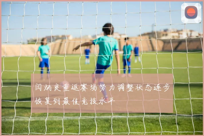 闫炳良重返赛场努力调整状态逐步恢复到最佳竞技水平