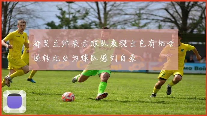 都灵主帅表示球队表现出色有机会逆转比分为球队感到自豪