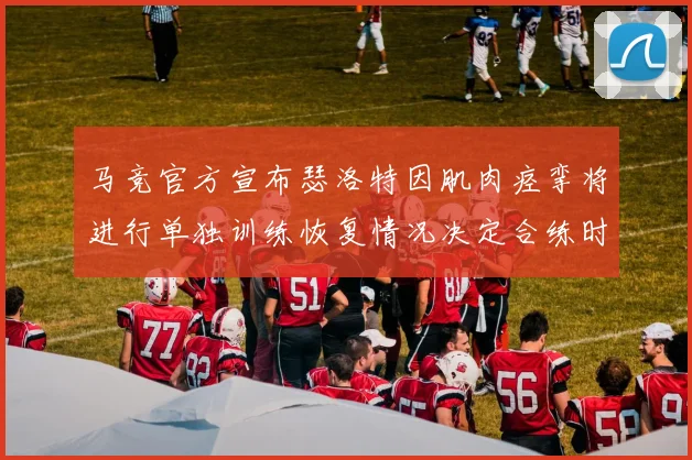 马竞官方宣布瑟洛特因肌肉痉挛将进行单独训练恢复情况决定合练时间